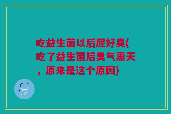 吃益生菌以后屁好臭(吃了益生菌后臭气熏天,原来是这个原因) 吃益生菌以后屁好臭(吃了益生菌后臭气熏天,原来是这个原因)