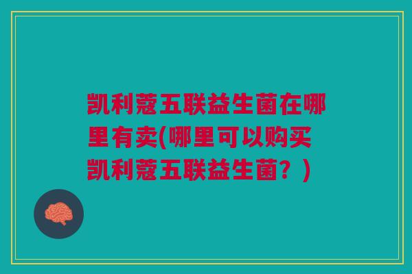 凯利蔻五联益生菌在哪里有卖(哪里可以购买凯利蔻五联益生菌?)
