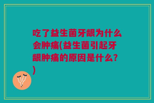 吃了益生菌牙龈为什么会肿痛(益生菌引起牙龈肿痛的原因是什么?)