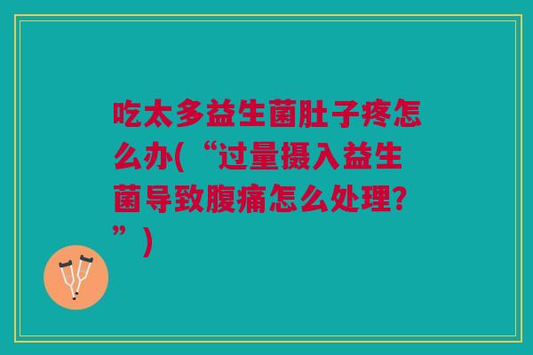 吃太多益生菌肚子疼怎么办(“过量摄入益生菌导致腹痛怎么处理?”)