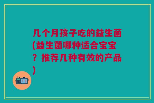几个月孩子吃的益生菌(益生菌哪种适合宝宝?推荐几种有效的产品)
