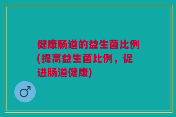 健康肠道的益生菌比例(提高益生菌比例,促进肠道健康)