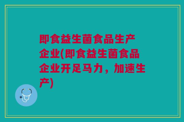 即食益生菌食品生产 企业(即食益生菌食品企业开足马力,加速生产)
