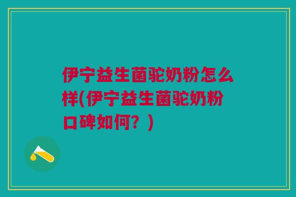伊宁益生菌驼奶粉怎么样(伊宁益生菌驼奶粉口碑如何?)