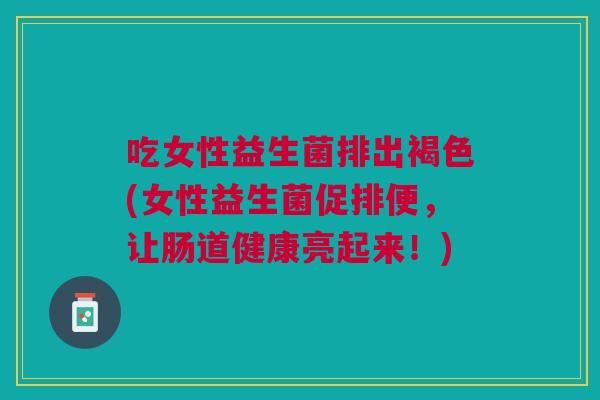 吃女性益生菌排出褐色(女性益生菌促排便,让肠道健康亮起来!) 吃女性益生菌排出褐色(女性益生菌促排便,让肠道健康亮起来!)