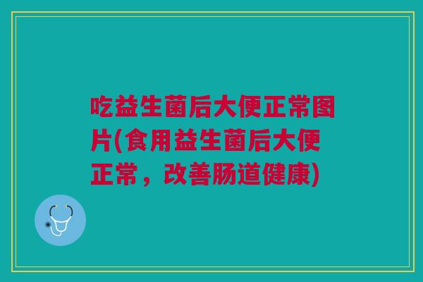 吃益生菌后大便正常图片(食用益生菌后大便正常,改善肠道健康)