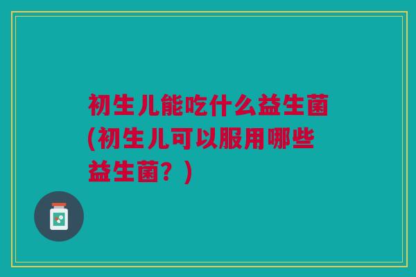 初生儿能吃什么益生菌(初生儿可以服用哪些益生菌？)