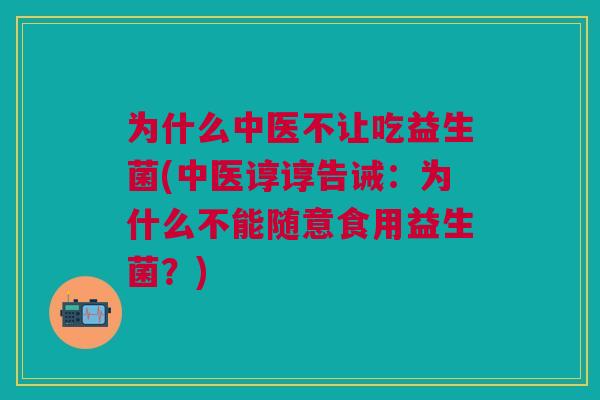 为什么中医不让吃益生菌(中医谆谆告诫:为什么不能随意食用益生菌?)