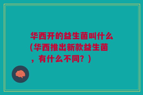 华西开的益生菌叫什么(华西推出新款益生菌,有什么不同?) 华西开的益生菌叫什么(华西推出新款益生菌,有什么不同?)