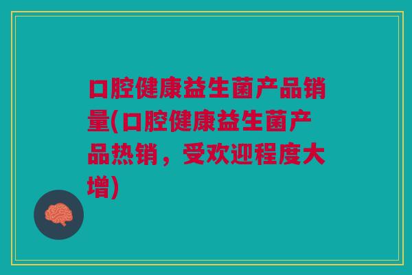 口腔健康益生菌产品销量(口腔健康益生菌产品热销，受欢迎程度大增)