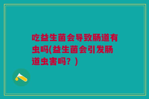 吃益生菌会导致肠道有虫吗(益生菌会引发肠道虫害吗?) 吃益生菌会导致肠道有虫吗(益生菌会引发肠道虫害吗?)
