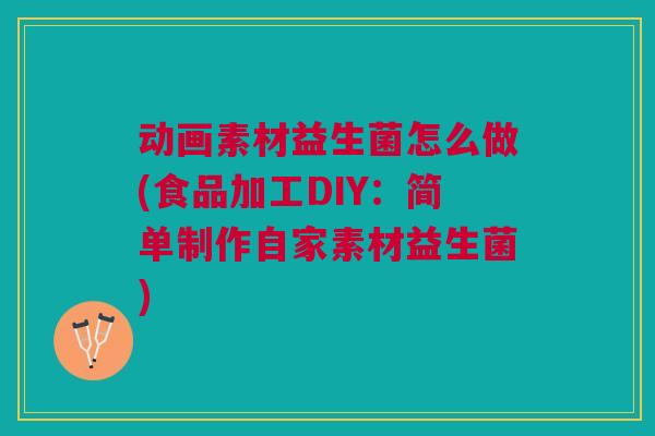 动画素材益生菌怎么做(食品加工DIY:简单制作自家素材益生菌) 动画素材益生菌怎么做(食品加工DIY:简单制作自家素材益生菌)
