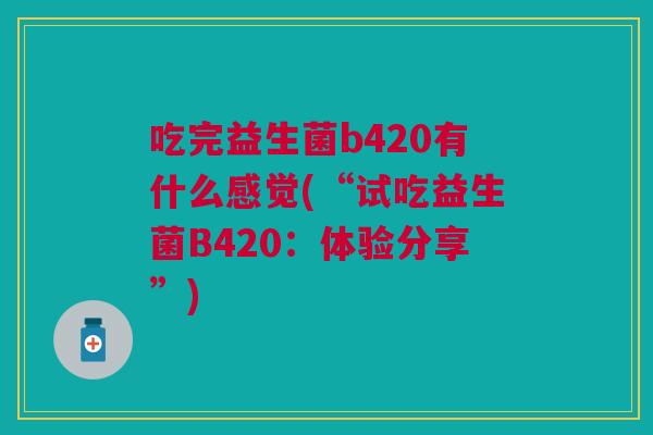 吃完益生菌b420有什么感觉(“试吃益生菌B420:体验分享”)