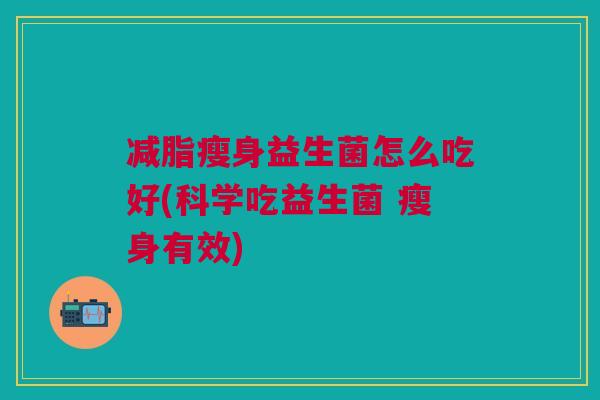 减脂瘦身益生菌怎么吃好(科学吃益生菌 瘦身有效)