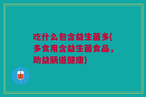 吃什么包含益生菌多(多食用含益生菌食品,助益肠道健康) 吃什么包含益生菌多(多食用含益生菌食品,助益肠道健康)