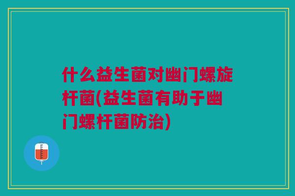 什么益生菌对幽门螺旋杆菌(益生菌有助于幽门螺杆菌防治)