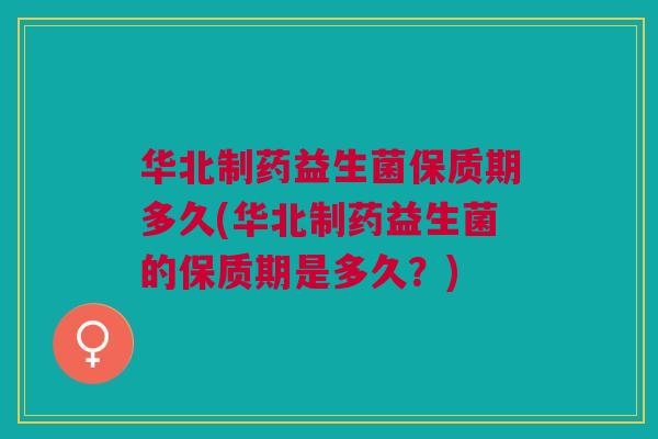 华北制药益生菌保质期多久(华北制药益生菌的保质期是多久?)