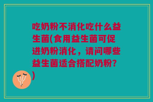 吃奶粉不消化吃什么益生菌(食用益生菌可促进奶粉消化,请问哪些益生菌适合搭配奶粉?)