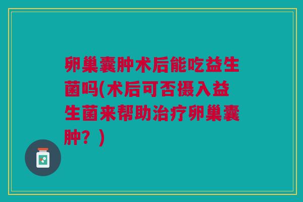卵巢囊肿术后能吃益生菌吗(术后可否摄入益生菌来帮助卵巢囊肿?) 卵巢囊肿术后能吃益生菌吗(术后可否摄入益生菌来帮助卵巢囊肿?)
