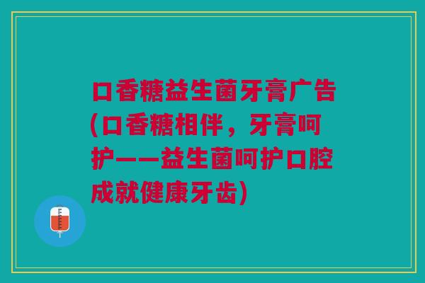 口香糖益生菌牙膏广告(口香糖相伴,牙膏呵护——益生菌呵护口腔成就健康牙齿)