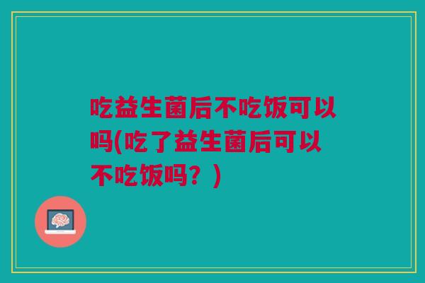 吃益生菌后不吃饭可以吗(吃了益生菌后可以不吃饭吗?) 吃益生菌后不吃饭可以吗(吃了益生菌后可以不吃饭吗?)