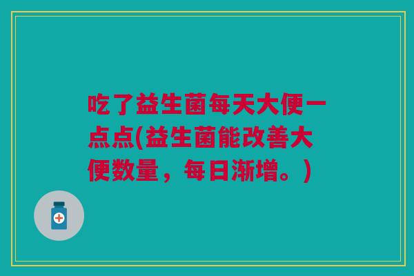 吃了益生菌每天大便一点点(益生菌能改善大便数量,每日渐增。) 吃了益生菌每天大便一点点(益生菌能改善大便数量,每日渐增。)
