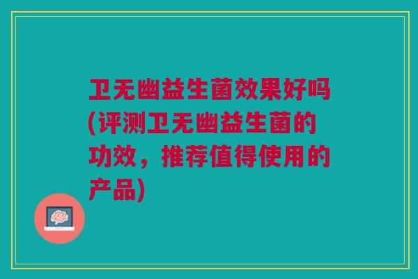 卫无幽益生菌效果好吗(评测卫无幽益生菌的功效，推荐值得使用的产品)