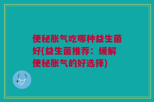 吃哪种益生菌好(益生菌推荐:缓解的好选择) 吃哪种益生菌好(益生菌推荐:缓解的好选择)