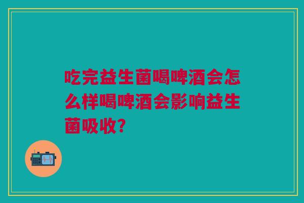 吃完益生菌喝啤酒会怎么样喝啤酒会影响益生菌吸收? 吃完益生菌喝啤酒会怎么样喝啤酒会影响益生菌吸收?