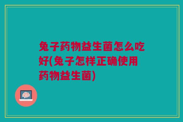 兔子药物益生菌怎么吃好(兔子怎样正确使用药物益生菌)