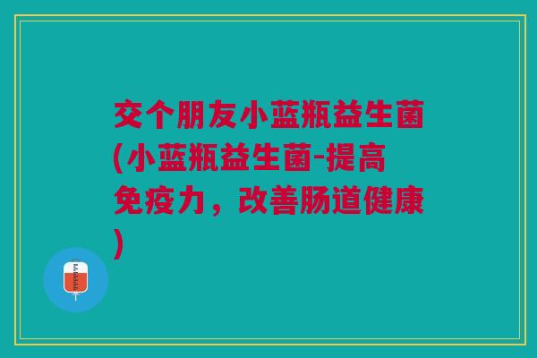 交个朋友小蓝瓶益生菌(小蓝瓶益生菌-提高免疫力,改善肠道健康)