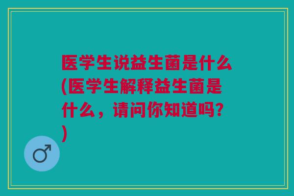 医学生说益生菌是什么(医学生解释益生菌是什么,请问你知道吗?)