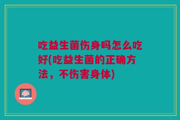吃益生菌伤身吗怎么吃好(吃益生菌的正确方法,不伤害身体) 吃益生菌伤身吗怎么吃好(吃益生菌的正确方法,不伤害身体)