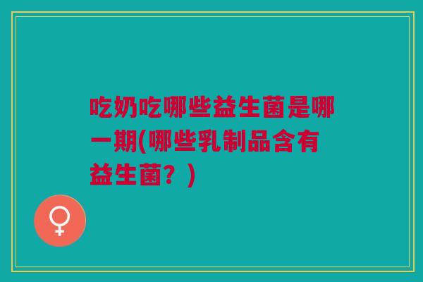 吃奶吃哪些益生菌是哪一期(哪些乳制品含有益生菌?) 吃奶吃哪些益生菌是哪一期(哪些乳制品含有益生菌?)