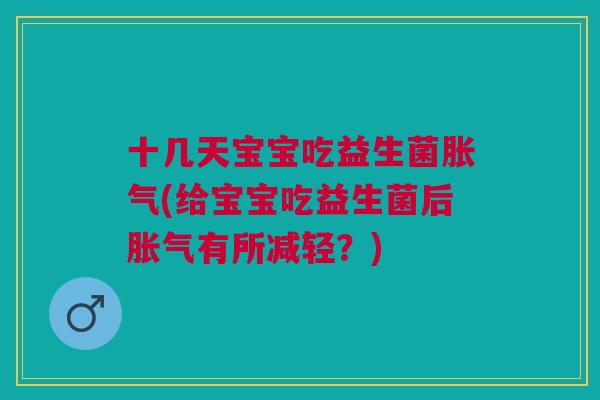 十几天宝宝吃益生菌(给宝宝吃益生菌后有所减轻?) 十几天宝宝吃益生菌(给宝宝吃益生菌后有所减轻?)
