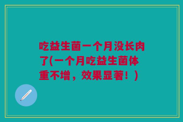 吃益生菌一个月没长肉了(一个月吃益生菌体重不增,效果显著!) 吃益生菌一个月没长肉了(一个月吃益生菌体重不增,效果显著!)