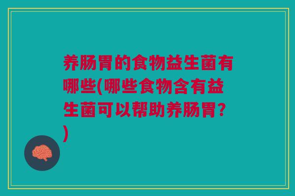 养肠胃的食物益生菌有哪些(哪些食物含有益生菌可以帮助养肠胃?) 养肠胃的食物益生菌有哪些(哪些食物含有益生菌可以帮助养肠胃?)