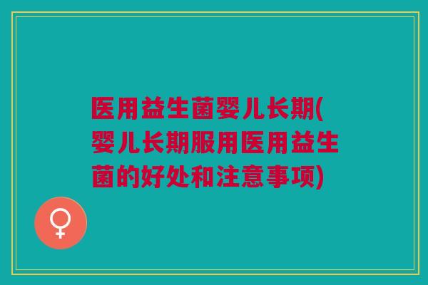 医用益生菌婴儿长期(婴儿长期服用医用益生菌的好处和注意事项)