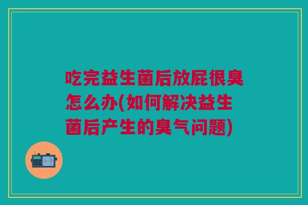 吃完益生菌后放屁很臭怎么办(如何解决益生菌后产生的臭气问题) 吃完益生菌后放屁很臭怎么办(如何解决益生菌后产生的臭气问题)