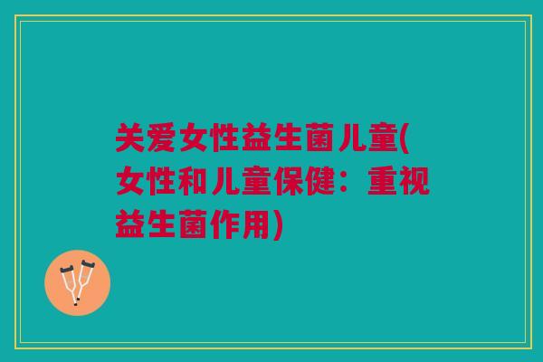关爱女性益生菌儿童(女性和儿童保健:重视益生菌作用)