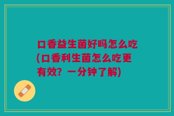 口香益生菌好吗怎么吃(口香利生菌怎么吃更有效?一分钟了解)