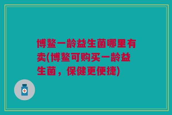 博鳌一龄益生菌哪里有卖(博鳌可购买一龄益生菌,保健更便捷)