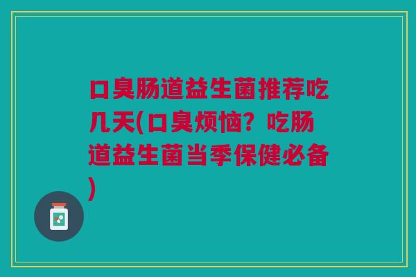 口臭肠道益生菌推荐吃几天(口臭烦恼?吃肠道益生菌当季保健必备)