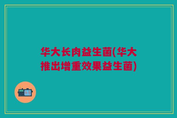华大长肉益生菌(华大推出增重效果益生菌) 华大长肉益生菌(华大推出增重效果益生菌)