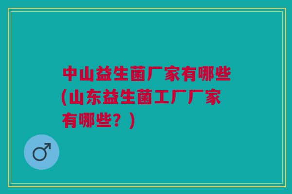 中山益生菌厂家有哪些(山东益生菌工厂厂家有哪些?) 中山益生菌厂家有哪些(山东益生菌工厂厂家有哪些?)
