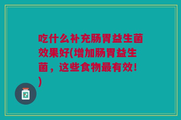 吃什么补充肠胃益生菌效果好(增加肠胃益生菌,这些食物最有效!)
