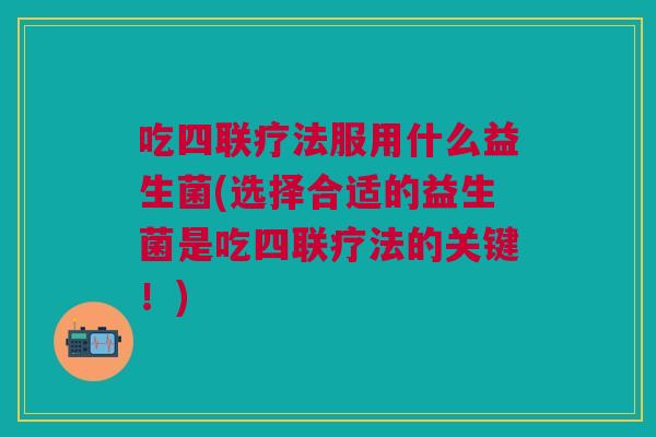 吃四联疗法服用什么益生菌(选择合适的益生菌是吃四联疗法的关键!)