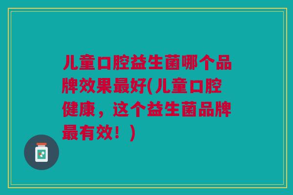 儿童口腔益生菌哪个品牌效果最好(儿童口腔健康,这个益生菌品牌最有效!)