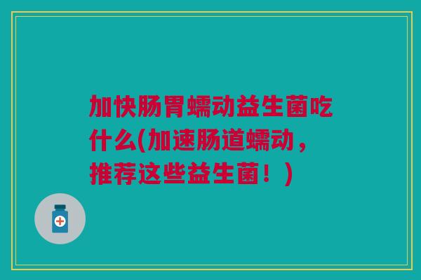 加快肠胃蠕动益生菌吃什么(加速肠道蠕动,推荐这些益生菌!)