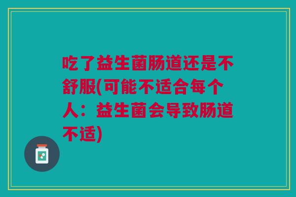 吃了益生菌肠道还是不舒服(可能不适合每个人:益生菌会导致肠道不适)